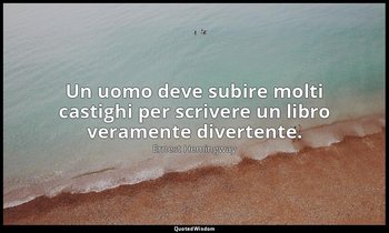 Un uomo deve subire molti castighi per scrivere un libro veramente divertente. — Ernest Hemingway