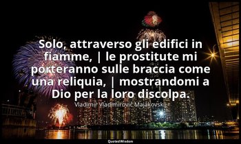 Solo, attraverso gli edifici in fiamme, | le prostitute mi porteranno sulle brac — Vladimir Vladimirovič Majakovskij