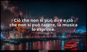 Ciò che non si può dire e ciò che non si può tacere, la musica lo esprime. — Victor Hugo