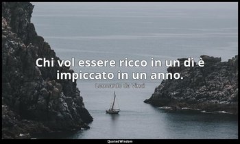 Chi vol essere ricco in un dì è impiccato in un anno. — Leonardo da Vinci