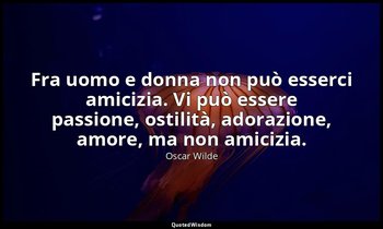 Fra uomo e donna non può esserci amicizia. Vi può essere passione, ostilità, ado — Oscar Wilde