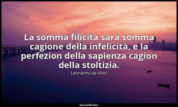 La somma filicità sarà somma cagione della infelicità, e la perfezion della sapi — Leonardo da Vinci
