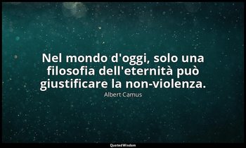 Nel mondo d'oggi, solo una filosofia dell'eternità può giustificare la non-viole — Albert Camus