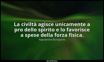 La civiltà agisce unicamente a pro dello spirito e lo favorisce a spese della fo — Napoleone Bonaparte
