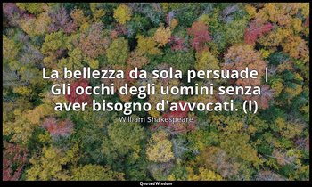 La bellezza da sola persuade | Gli occhi degli uomini senza aver bisogno d'avvoc — William Shakespeare