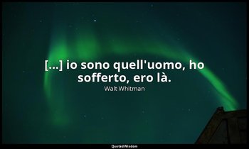 [...] io sono quell'uomo, ho sofferto, ero là. (33, p. 85) — Walt Whitman