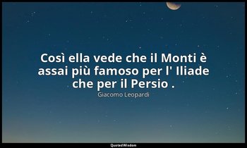 Così ella vede che il Monti è assai più famoso per l' Iliade che per il Persio . — Giacomo Leopardi