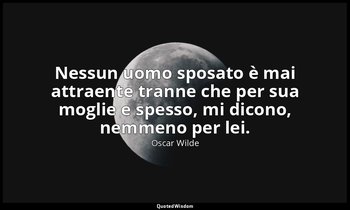 Nessun uomo sposato è mai attraente tranne che per sua moglie e spesso, mi dicon — Oscar Wilde