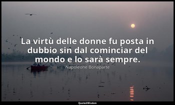 La virtù delle donne fu posta in dubbio sin dal cominciar del mondo e lo sarà se — Napoleone Bonaparte