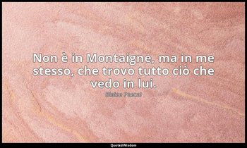 Non è in Montaigne, ma in me stesso, che trovo tutto ciò che vedo in lui. — Blaise Pascal