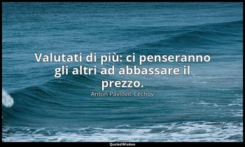 Valutati di più: ci penseranno gli altri ad abbassare il prezzo. — Anton Pavlovič Čechov