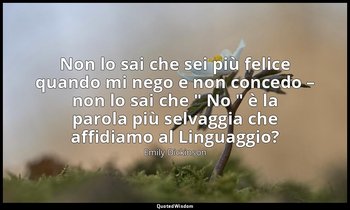 Non lo sai che sei più felice quando mi nego e non concedo – non lo sai che " No — Emily Dickinson