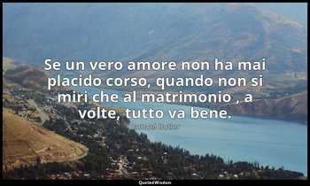 Se un vero amore non ha mai placido corso, quando non si miri che al matrimonio  — Samuel Butler