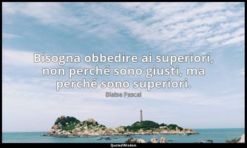 Bisogna obbedire ai superiori, non perché sono giusti, ma perché sono superiori. — Blaise Pascal