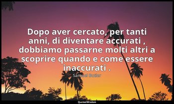 Dopo aver cercato, per tanti anni, di diventare accurati , dobbiamo passarne mol — Samuel Butler