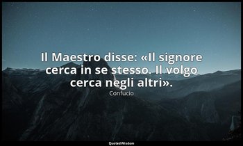 Il Maestro disse: «Il signore cerca in se stesso. Il volgo cerca negli altri». ( — Confucio