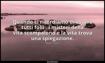 Quando ci ricordiamo di essere tutti folli , i misteri della vita scompaiono e l — Mark Twain