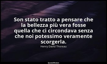 Son stato tratto a pensare che la bellezza più vera fosse quella che ci circonda — Henry David Thoreau
