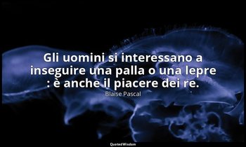 Gli uomini si interessano a inseguire una palla o una lepre : è anche il piacere — Blaise Pascal