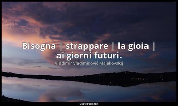 Bisogna | strappare | la gioia | ai giorni futuri. — Vladimir Vladimirovič Majakovskij