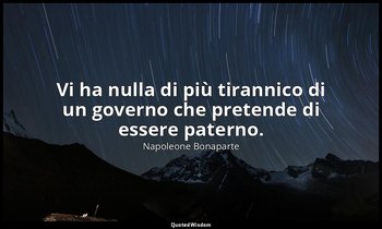Vi ha nulla di più tirannico di un governo che pretende di essere paterno. — Napoleone Bonaparte