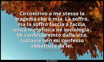 Circoscrivo a me stesso la tragedia che è mia. La soffro, ma la soffro faccia a  — Fernando Pessoa
