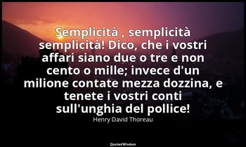 Semplicità , semplicità semplicità! Dico, che i vostri affari siano due o tre e  — Henry David Thoreau