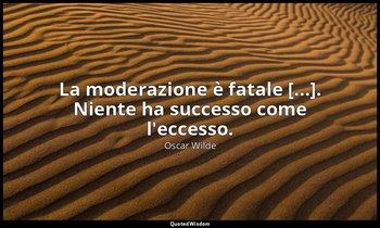 La moderazione è fatale [...]. Niente ha successo come l'eccesso. — Oscar Wilde