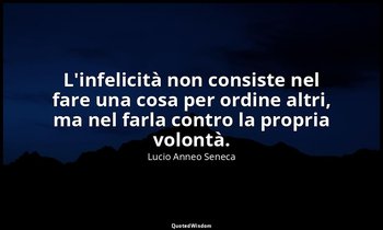 L'infelicità non consiste nel fare una cosa per ordine altri, ma nel farla contr — Lucio Anneo Seneca