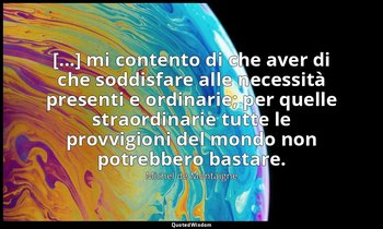 [...] mi contento di che aver di che soddisfare alle necessità presenti e ordina — Michel de Montaigne