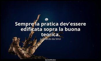 Sempre la pratica dev'essere edificata sopra la buona teorica. — Leonardo da Vinci