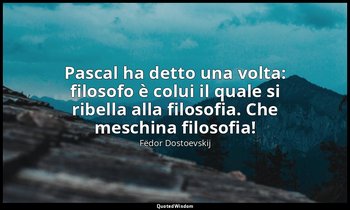 Pascal ha detto una volta: filosofo è colui il quale si ribella alla filosofia.  — Fëdor Dostoevskij