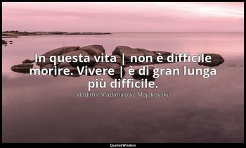 In questa vita | non è difficile morire. Vivere | è di gran lunga più difficile. — Vladimir Vladimirovič Majakovskij