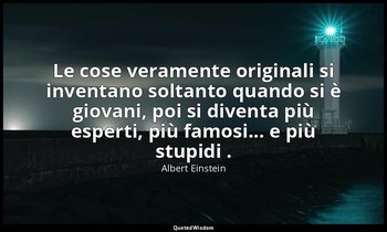 Le cose veramente originali si inventano soltanto quando si è giovani, poi si di — Albert Einstein