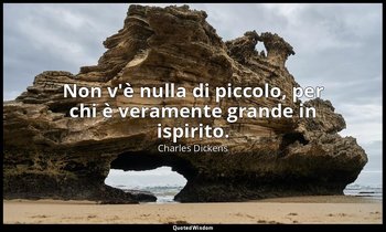 Non v'è nulla di piccolo, per chi è veramente grande in ispirito. — Charles Dickens