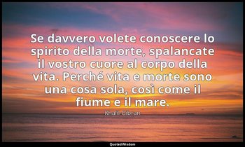 Se davvero volete conoscere lo spirito della morte, spalancate il vostro cuore a — Khalil Gibran