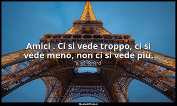 Amici . Ci si vede troppo, ci si vede meno, non ci si vede più. (9 aprile 1894;  — Jules Renard