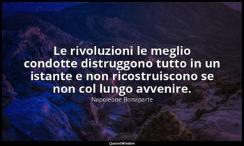 Le rivoluzioni le meglio condotte distruggono tutto in un istante e non ricostru — Napoleone Bonaparte