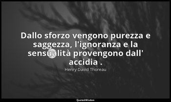 Dallo sforzo vengono purezza e saggezza, l'ignoranza e la sensualità provengono  — Henry David Thoreau