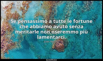 Se pensassimo a tutte le fortune che abbiamo avuto senza meritarle non oseremmo  — Jules Renard