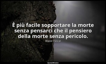 È più facile sopportare la morte senza pensarci che il pensiero della morte senz — Blaise Pascal