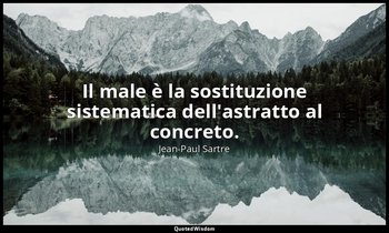 Il male è la sostituzione sistematica dell'astratto al concreto. — Jean-Paul Sartre