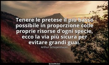Tenere le pretese il più basso possibile in proporzione colle proprie risorse d' — Arthur Schopenhauer