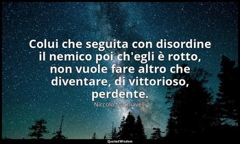 Colui che seguita con disordine il nemico poi ch'egli è rotto, non vuole fare al — Niccolò Machiavelli