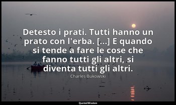Detesto i prati. Tutti hanno un prato con l'erba. [...] E quando si tende a fare — Charles Bukowski