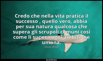 Credo che nella vita pratica il successo , quello vero, abbia per sua natura qua — Oscar Wilde