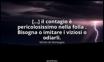 [...] il contagio è pericolosissimo nella folla . Bisogna o imitare i viziosi o  — Michel de Montaigne