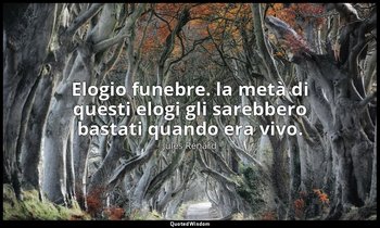 Elogio funebre. la metà di questi elogi gli sarebbero bastati quando era vivo. ( — Jules Renard