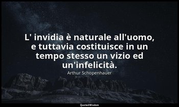 L' invidia è naturale all'uomo, e tuttavia costituisce in un tempo stesso un viz — Arthur Schopenhauer