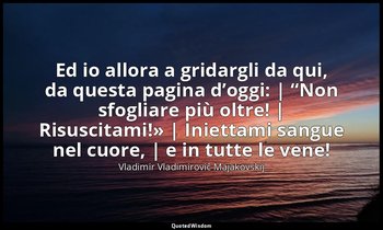 Ed io allora a gridargli da qui, da questa pagina d’oggi: | “Non sfogliare più o — Vladimir Vladimirovič Majakovskij